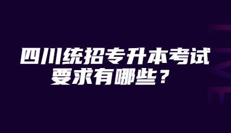 四川統(tǒng)招專升本考試要求有哪些？