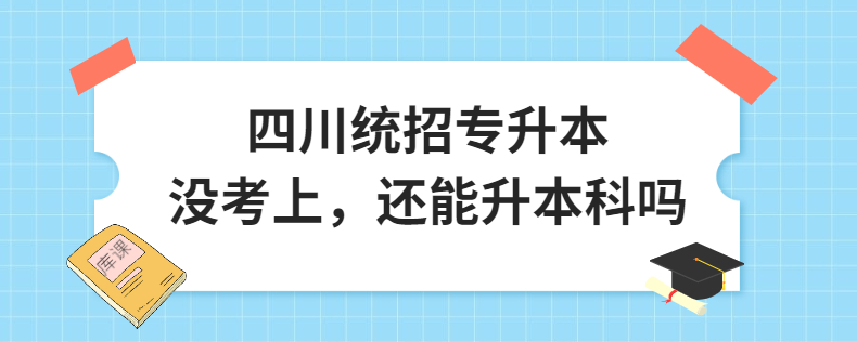 四川統(tǒng)招專升本沒(méi)考上，還能升本科嗎