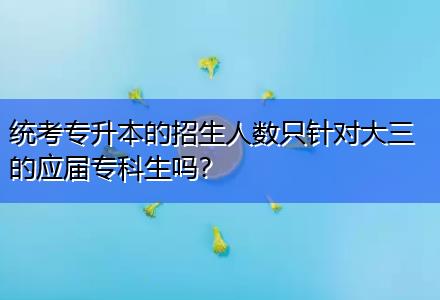 統(tǒng)考專升本的招生人數(shù)只針對大三的應(yīng)屆?？粕鷨?？