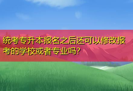 統(tǒng)考專升本報名之后還可以修改報考的學?；蛘邔I(yè)嗎？