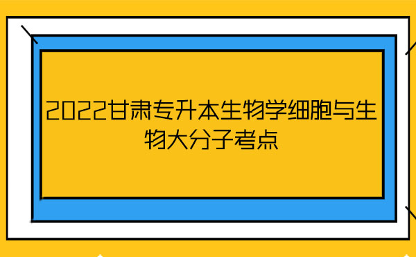 2022甘肅專升本生物學(xué)細(xì)胞與生物大分子考點