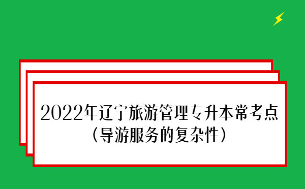 2022年遼寧旅游管理專升本?？键c(導(dǎo)游服務(wù)的復(fù)雜性）