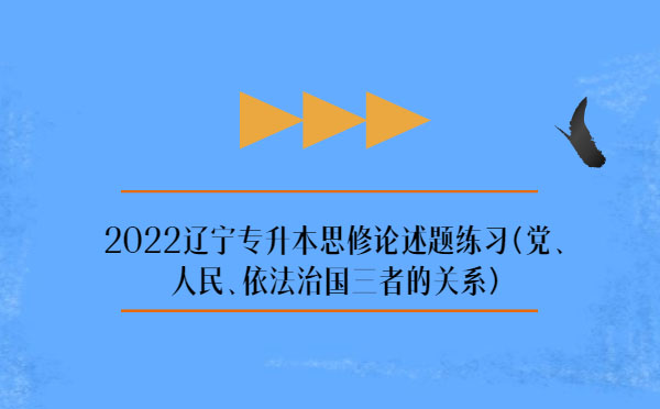 2022遼寧專升本思修論述題練習(黨、人民、依法治國三者的關系)