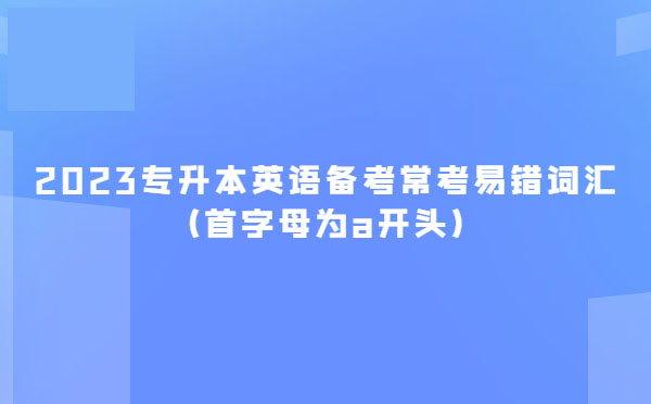 2023專升本英語(yǔ)備考?？家族e(cuò)詞匯(首字母為a開頭)