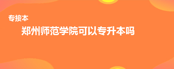 鄭州師范學(xué)院可以專升本嗎