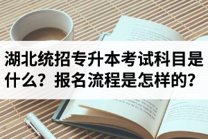 湖北統(tǒng)招專升本考試科目是什么？報(bào)名流程是怎樣的？