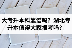 大專升本科靠譜嗎？湖北專升本值得大家報考嗎？