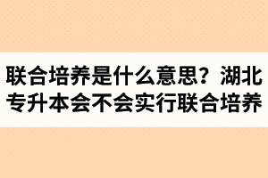 專升本聯(lián)合培養(yǎng)是什么意思？湖北省專升本會(huì)不會(huì)實(shí)行聯(lián)合培養(yǎng)？