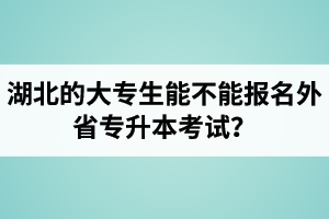 湖北的大專生能不能報名外省專升本考試？