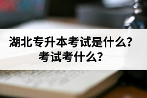 湖北普通專升本考試是什么？考試考什么？