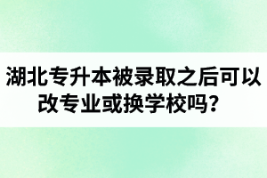 湖北專升本被錄取之后可以改專業(yè)或換學(xué)校嗎？怎么選擇院校專業(yè)比較好呢？