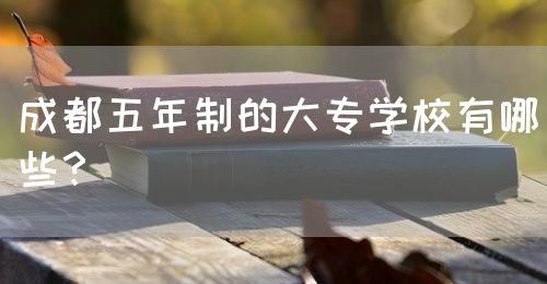 成都五年制的大專學(xué)校有哪些？(圖1)