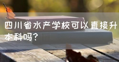 四川省水產(chǎn)學校可以直接升本科嗎？(圖1)