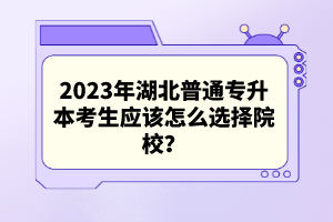 2023年湖北普通專升本考生應該怎么選擇院校？