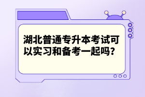 湖北普通專升本考試可以實(shí)習(xí)和備考一起嗎？