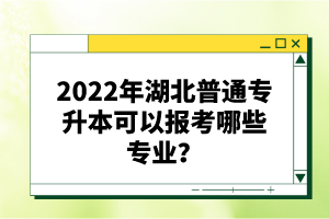 2022年湖北普通專升本可以報(bào)考哪些專業(yè)？