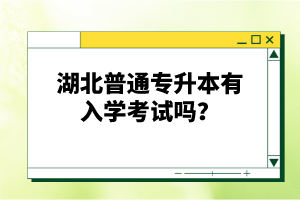 湖北普通專升本有入學(xué)考試嗎？