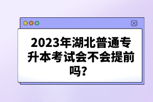 2023年湖北普通專(zhuān)升本考試會(huì)不會(huì)提前嗎？