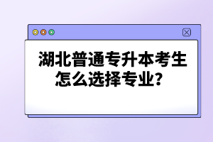 湖北普通專升本考生怎么選擇專業(yè)？