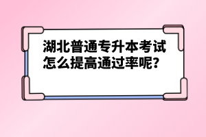 湖北普通專升本考試怎么提高通過率呢？