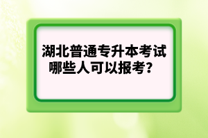 湖北普通專升本考試哪些人可以報考？