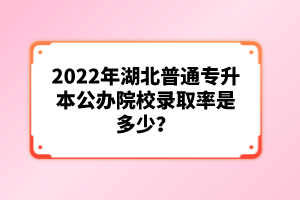 2022年湖北普通專升本公辦院校錄取率是多少？