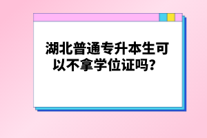 湖北普通專升本生可以不拿學位證嗎？