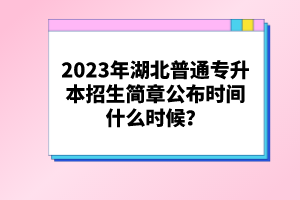 2023年湖北普通專升本招生簡章公布時間什么時候？