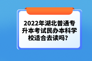 2022年湖北普通專升本考試民辦本科學(xué)校適合去讀嗎？