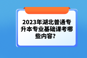 2023年湖北普通專升本專業(yè)基礎(chǔ)課考哪些內(nèi)容？