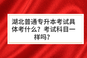 湖北普通專升本考試具體考什么？考試科目一樣嗎？