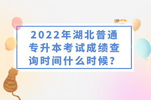 2022年湖北普通專升本考試成績查詢時間什么時候？