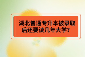 湖北普通專升本被錄取后還要讀幾年大學(xué)？