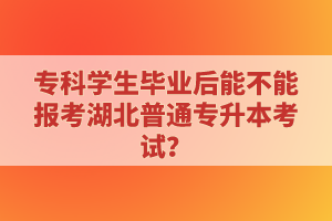 專科學(xué)生畢業(yè)后能不能報考湖北普通專升本考試？