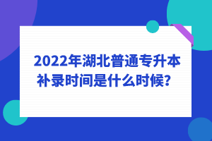 2022年湖北普通專升本補(bǔ)錄時(shí)間是什么時(shí)候？