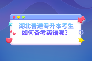 湖北普通專(zhuān)升本考生如何備考英語(yǔ)呢？