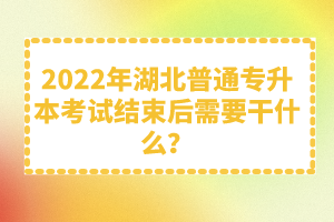 2022年湖北普通專升本考試結(jié)束后需要干什么？