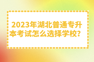 2023年湖北普通專升本考試怎么選擇學(xué)校？