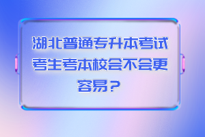 湖北普通專升本考試考生考本校會不會更容易？