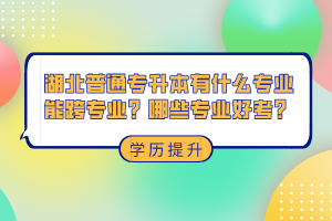 湖北普通專升本有什么專業(yè)能跨專業(yè)？哪些專業(yè)好考？