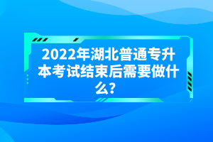 2022年湖北普通專升本考試結束后需要做什么？