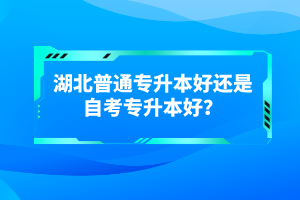 湖北普通專升本好還是自考專升本好？