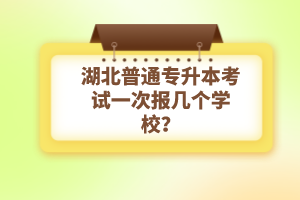 湖北普通專升本考試一次報(bào)幾個(gè)學(xué)校？