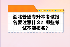 湖北普通專升本考試報(bào)名要注意什么？哪些考試不能報(bào)名？