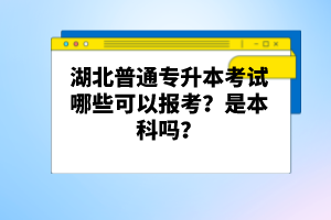 湖北普通專升本考試哪些可以報(bào)考？是本科嗎？