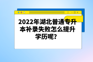 2022年湖北普通專(zhuān)升本補(bǔ)錄失敗怎么提升學(xué)歷呢？