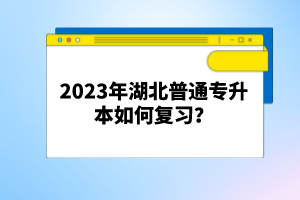 2023年湖北普通專升本如何復(fù)習(xí)？