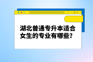 湖北普通專升本適合女生的專業(yè)有哪些？