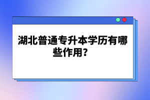 湖北普通專升本學(xué)歷有哪些作用？