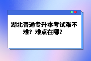 湖北普通專(zhuān)升本考試難不難？難點(diǎn)在哪？